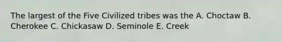 The largest of the Five Civilized tribes was the A. Choctaw B. Cherokee C. Chickasaw D. Seminole E. Creek