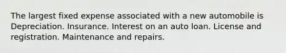 The largest fixed expense associated with a new automobile is Depreciation. Insurance. Interest on an auto loan. License and registration. Maintenance and repairs.