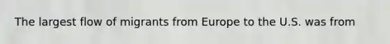 The largest flow of migrants from Europe to the U.S. was from