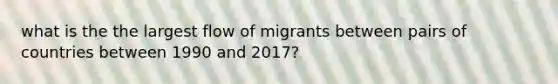 what is the the largest flow of migrants between pairs of countries between 1990 and 2017?