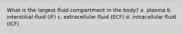 What is the largest fluid compartment in the body? a. plasma b. interstitial fluid (IF) c. extracellular fluid (ECF) d. intracellular fluid (ICF)