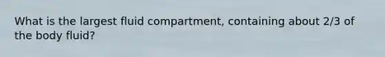 What is the largest fluid compartment, containing about 2/3 of the body fluid?