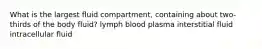 What is the largest fluid compartment, containing about two-thirds of the body fluid? lymph blood plasma interstitial fluid intracellular fluid