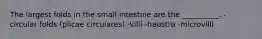 The largest folds in the small intestine are the __________. -circular folds (plicae circulares) -villi -haustra -microvilli
