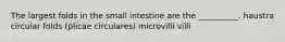 The largest folds in the small intestine are the __________. haustra circular folds (plicae circulares) microvilli villi