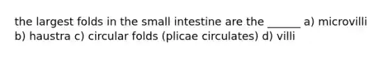 the largest folds in the small intestine are the ______ a) microvilli b) haustra c) circular folds (plicae circulates) d) villi