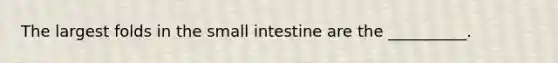 The largest folds in the small intestine are the __________.