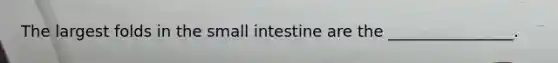 The largest folds in the small intestine are the ________________.