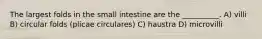 The largest folds in the small intestine are the __________. A) villi B) circular folds (plicae circulares) C) haustra D) microvilli