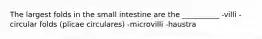 The largest folds in the small intestine are the __________ -villi -circular folds (plicae circulares) -microvilli -haustra