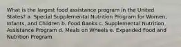 What is the largest food assistance program in the United States? a. Special Supplemental Nutrition Program for Women, Infants, and Children b. Food Banks c. Supplemental Nutrition Assistance Program d. Meals on Wheels e. Expanded Food and Nutrition Program