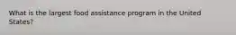 What is the largest food assistance program in the United States?