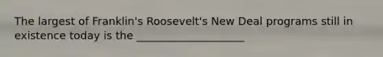 The largest of Franklin's Roosevelt's New Deal programs still in existence today is the ____________________