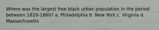 Where was the largest free black urban population in the period between 1820-1860? a. Philadelphia b. New York c. Virginia d. Massachusetts