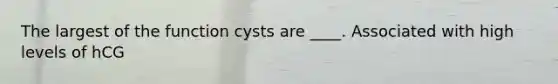 The largest of the function cysts are ____. Associated with high levels of hCG