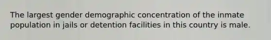 The largest gender demographic concentration of the inmate population in jails or detention facilities in this country is male.