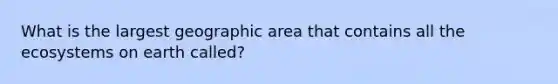 What is the largest geographic area that contains all <a href='https://www.questionai.com/knowledge/k49x5J3j3W-the-ecosystem' class='anchor-knowledge'>the ecosystem</a>s on earth called?