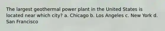 The largest geothermal power plant in the United States is located near which city? a. Chicago b. Los Angeles c. New York d. San Francisco