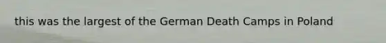 this was the largest of the German Death Camps in Poland