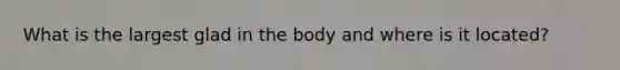 What is the largest glad in the body and where is it located?