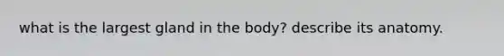 what is the largest gland in the body? describe its anatomy.