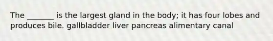 The _______ is the largest gland in the body; it has four lobes and produces bile. gallbladder liver pancreas alimentary canal