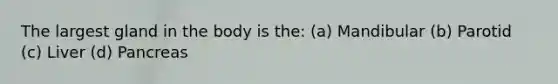 The largest gland in the body is the: (a) Mandibular (b) Parotid (c) Liver (d) Pancreas