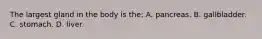 The largest gland in the body is the: A. pancreas. B. gallbladder. C. stomach. D. liver.