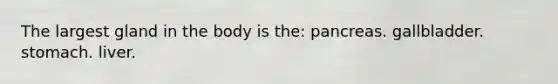 The largest gland in the body is the: pancreas. gallbladder. stomach. liver.