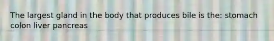 The largest gland in the body that produces bile is the: stomach colon liver pancreas