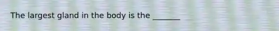 The largest gland in the body is the _______