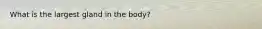 What is the largest gland in the body?