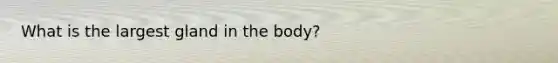 What is the largest gland in the body?