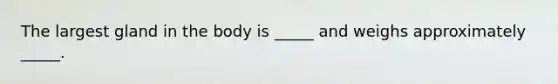 The largest gland in the body is _____ and weighs approximately _____.