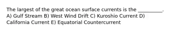 The largest of the great ocean surface currents is the __________. A) Gulf Stream B) West Wind Drift C) Kuroshio Current D) California Current E) Equatorial Countercurrent