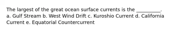 The largest of the great ocean surface currents is the __________. a. Gulf Stream b. West Wind Drift c. Kuroshio Current d. California Current e. Equatorial Countercurrent