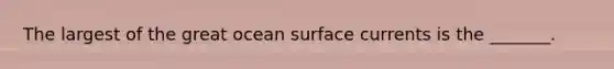 The largest of the great ocean surface currents is the _______.