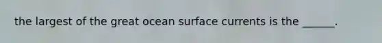 the largest of the great ocean surface currents is the ______.