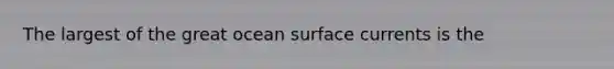 The largest of the great ocean surface currents is the