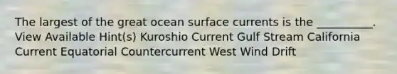 The largest of the great ocean surface currents is the __________. View Available Hint(s) Kuroshio Current Gulf Stream California Current Equatorial Countercurrent West Wind Drift