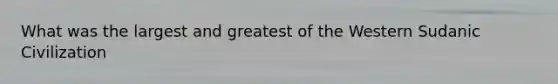 What was the largest and greatest of the Western Sudanic Civilization