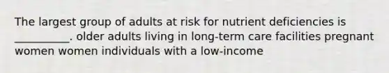 The largest group of adults at risk for nutrient deficiencies is __________. older adults living in long-term care facilities pregnant women women individuals with a low-income