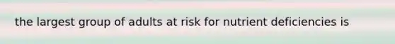 the largest group of adults at risk for nutrient deficiencies is
