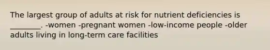 The largest group of adults at risk for nutrient deficiencies is ________. -women -pregnant women -low-income people -older adults living in long-term care facilities