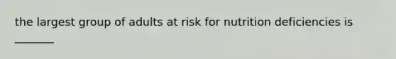 the largest group of adults at risk for nutrition deficiencies is _______