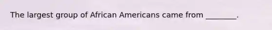 The largest group of African Americans came from ________.