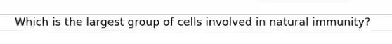 Which is the largest group of cells involved in natural immunity?