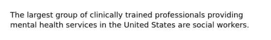 The largest group of clinically trained professionals providing mental health services in the United States are social workers.