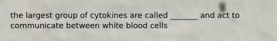 the largest group of cytokines are called _______ and act to communicate between white blood cells