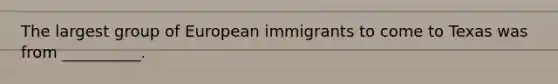 The largest group of European immigrants to come to Texas was from __________.